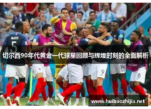 切尔西90年代黄金一代球星回顾与辉煌时刻的全面解析