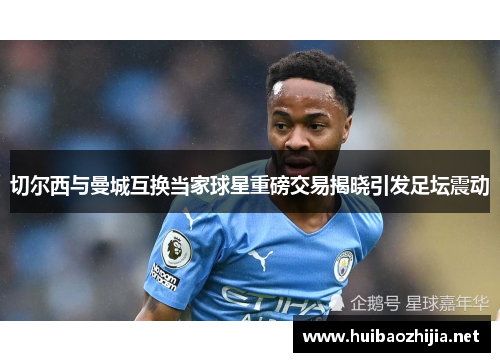 切尔西与曼城互换当家球星重磅交易揭晓引发足坛震动