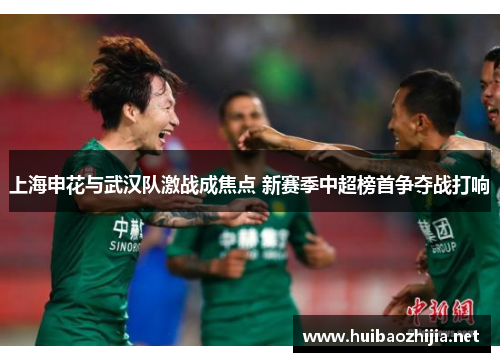 上海申花与武汉队激战成焦点 新赛季中超榜首争夺战打响