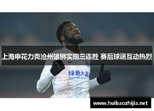 上海申花力克沧州雄狮实现三连胜 赛后球迷互动热烈
