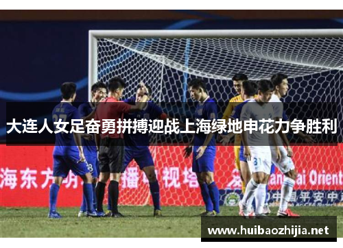 大连人女足奋勇拼搏迎战上海绿地申花力争胜利