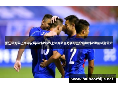 浙江队对阵上海申花精彩对决激烈上演两队全力争夺三分巅峰对决谁能笑到最后