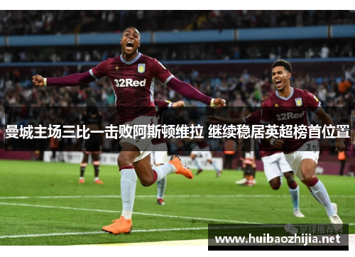 曼城主场三比一击败阿斯顿维拉 继续稳居英超榜首位置