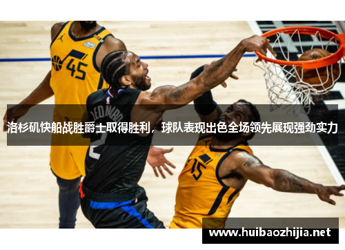洛杉矶快船战胜爵士取得胜利，球队表现出色全场领先展现强劲实力