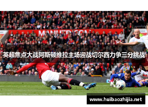 英超焦点大战阿斯顿维拉主场迎战切尔西力争三分挑战